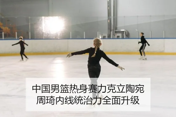 中国男篮热身赛力克立陶宛 周琦内线统治力全面升级