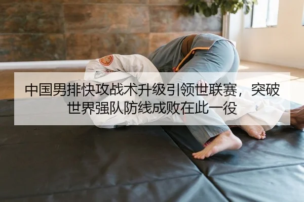 中国男排快攻战术升级引领世联赛，突破世界强队防线成败在此一役
